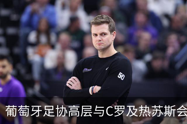 葡萄牙足协高层与C罗及热苏斯会谈，达成共识化解矛盾